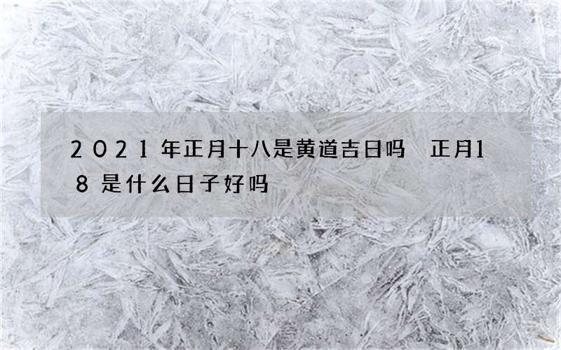 2021年正月十八是黄道吉日吗 正月18是什么日子好吗
